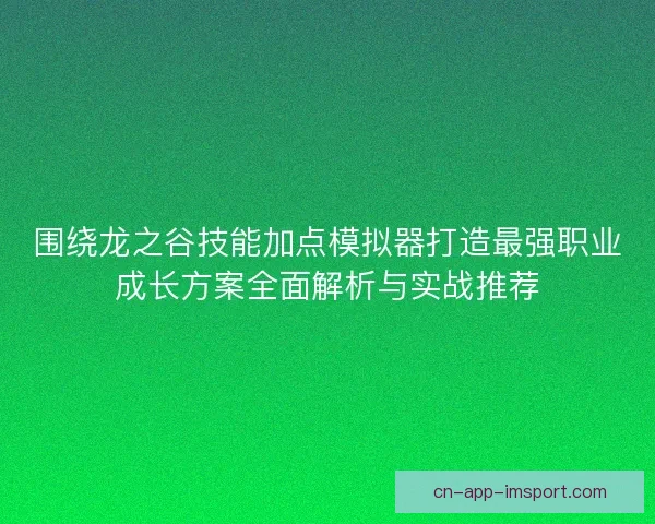 围绕龙之谷技能加点模拟器打造最强职业成长方案全面解析与实战推荐
