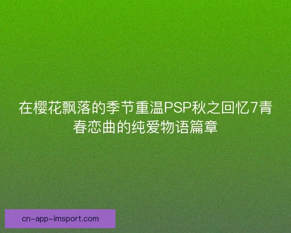 在樱花飘落的季节重温PSP秋之回忆7青春恋曲的纯爱物语篇章