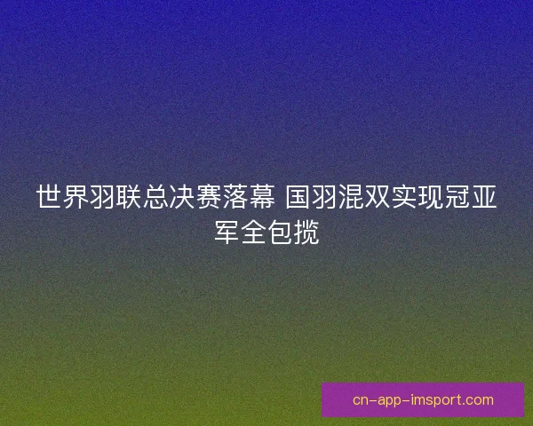 世界羽联总决赛落幕 国羽混双实现冠亚军全包揽