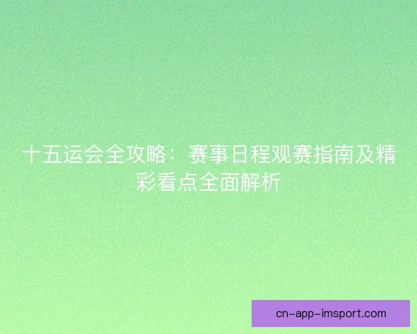 十五运会全攻略：赛事日程观赛指南及精彩看点全面解析