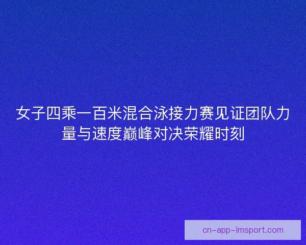 女子四乘一百米混合泳接力赛见证团队力量与速度巅峰对决荣耀时刻